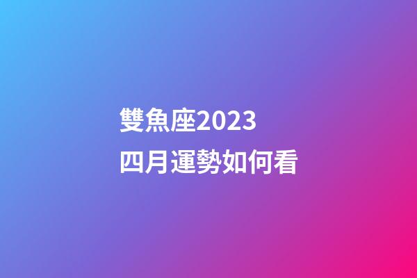 雙魚座2023 四月運勢如何看-第1張-星座運勢-玄機派